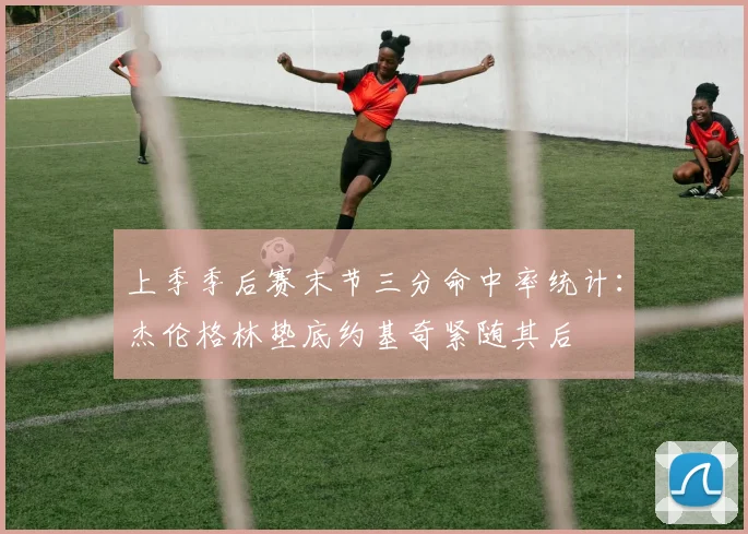 上季季后赛末节三分命中率统计：杰伦格林垫底约基奇紧随其后